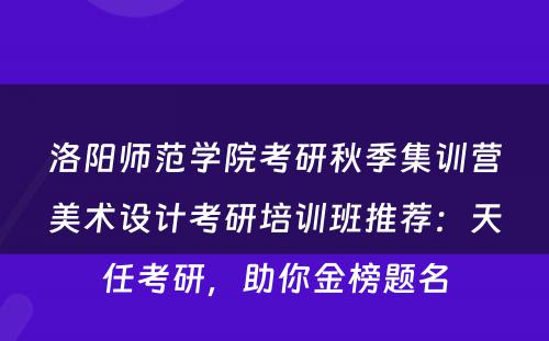 洛阳师范学院考研秋季集训营美术设计考研培训班推荐：天任考研，助你金榜题名