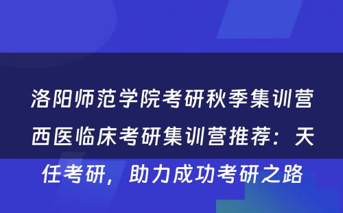 洛阳师范学院考研秋季集训营西医临床考研集训营推荐：天任考研，助力成功考研之路