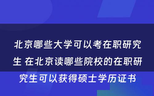 北京哪些大学可以考在职研究生 在北京读哪些院校的在职研究生可以获得硕士学历证书