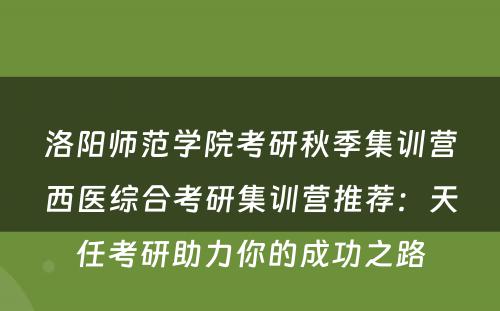 洛阳师范学院考研秋季集训营西医综合考研集训营推荐：天任考研助力你的成功之路