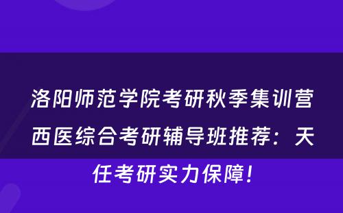 洛阳师范学院考研秋季集训营西医综合考研辅导班推荐：天任考研实力保障！
