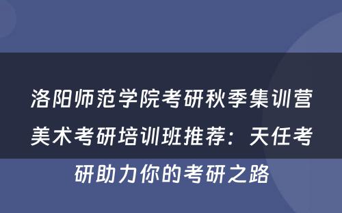 洛阳师范学院考研秋季集训营美术考研培训班推荐：天任考研助力你的考研之路