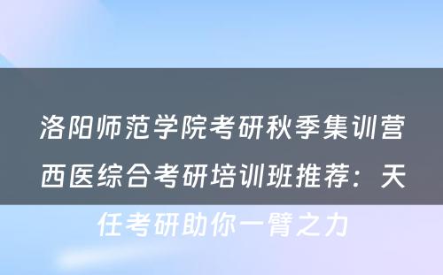 洛阳师范学院考研秋季集训营西医综合考研培训班推荐：天任考研助你一臂之力