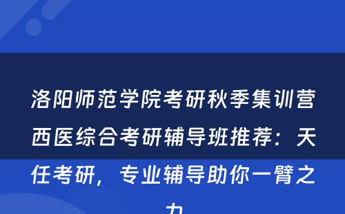 洛阳师范学院考研秋季集训营西医综合考研辅导班推荐：天任考研，专业辅导助你一臂之力