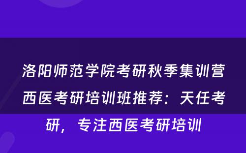 洛阳师范学院考研秋季集训营西医考研培训班推荐：天任考研，专注西医考研培训