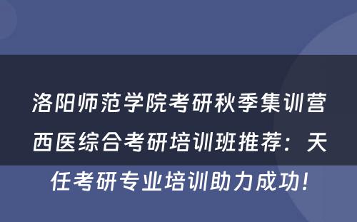 洛阳师范学院考研秋季集训营西医综合考研培训班推荐：天任考研专业培训助力成功！
