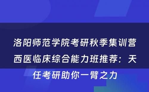洛阳师范学院考研秋季集训营西医临床综合能力班推荐：天任考研助你一臂之力