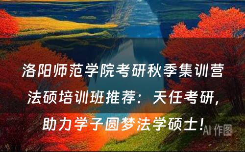 洛阳师范学院考研秋季集训营法硕培训班推荐：天任考研，助力学子圆梦法学硕士！