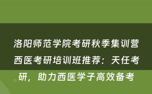洛阳师范学院考研秋季集训营西医考研培训班推荐：天任考研，助力西医学子高效备考