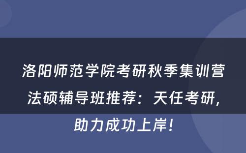 洛阳师范学院考研秋季集训营法硕辅导班推荐：天任考研，助力成功上岸！