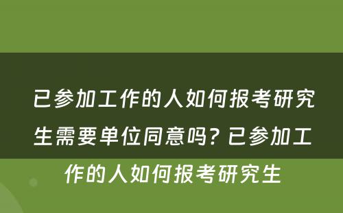 已参加工作的人如何报考研究生需要单位同意吗? 已参加工作的人如何报考研究生