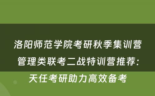 洛阳师范学院考研秋季集训营管理类联考二战特训营推荐：天任考研助力高效备考