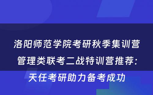 洛阳师范学院考研秋季集训营管理类联考二战特训营推荐：天任考研助力备考成功