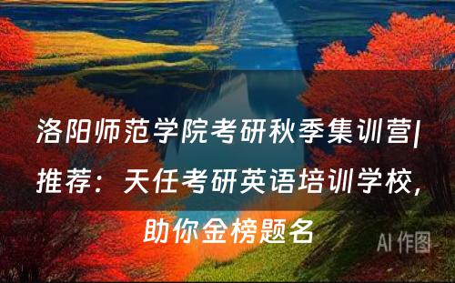 洛阳师范学院考研秋季集训营|推荐：天任考研英语培训学校，助你金榜题名