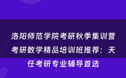 洛阳师范学院考研秋季集训营考研数学精品培训班推荐：天任考研专业辅导首选