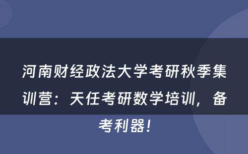 河南财经政法大学考研秋季集训营：天任考研数学培训，备考利器！