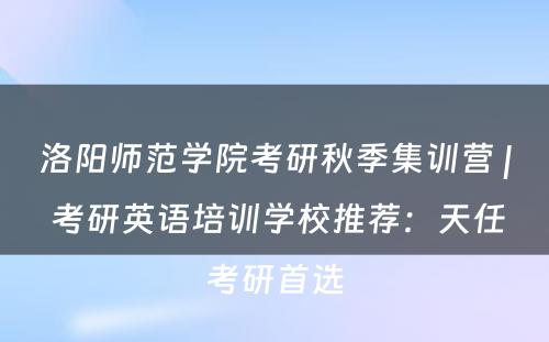 洛阳师范学院考研秋季集训营 | 考研英语培训学校推荐：天任考研首选