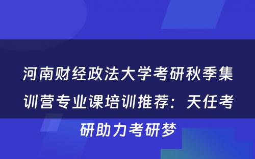 河南财经政法大学考研秋季集训营专业课培训推荐：天任考研助力考研梦