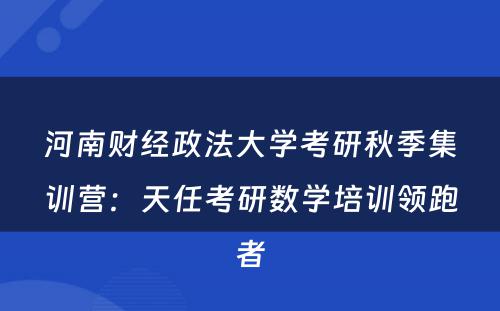 河南财经政法大学考研秋季集训营：天任考研数学培训领跑者