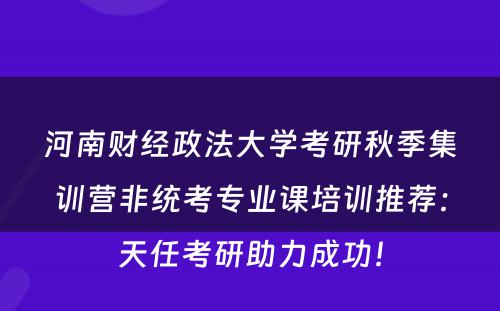 河南财经政法大学考研秋季集训营非统考专业课培训推荐：天任考研助力成功！