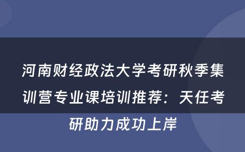 河南财经政法大学考研秋季集训营专业课培训推荐：天任考研助力成功上岸