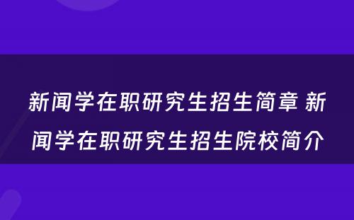 新闻学在职研究生招生简章 新闻学在职研究生招生院校简介