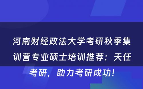 河南财经政法大学考研秋季集训营专业硕士培训推荐：天任考研，助力考研成功！