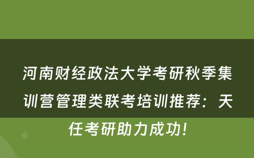 河南财经政法大学考研秋季集训营管理类联考培训推荐：天任考研助力成功！