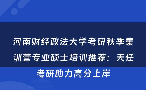 河南财经政法大学考研秋季集训营专业硕士培训推荐：天任考研助力高分上岸