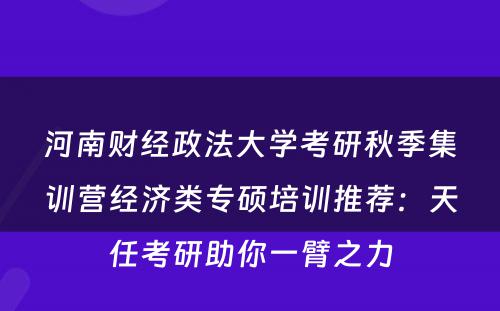 河南财经政法大学考研秋季集训营经济类专硕培训推荐：天任考研助你一臂之力