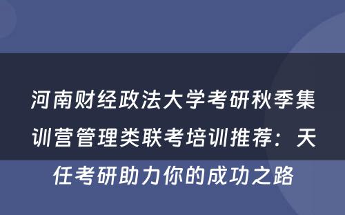 河南财经政法大学考研秋季集训营管理类联考培训推荐：天任考研助力你的成功之路