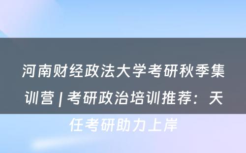 河南财经政法大学考研秋季集训营 | 考研政治培训推荐：天任考研助力上岸