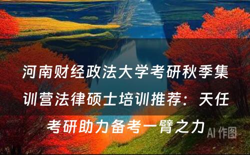 河南财经政法大学考研秋季集训营法律硕士培训推荐：天任考研助力备考一臂之力