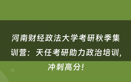 河南财经政法大学考研秋季集训营：天任考研助力政治培训，冲刺高分！