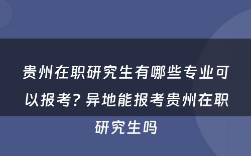 贵州在职研究生有哪些专业可以报考? 异地能报考贵州在职研究生吗