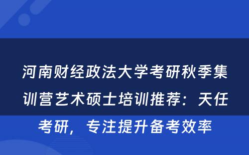 河南财经政法大学考研秋季集训营艺术硕士培训推荐：天任考研，专注提升备考效率