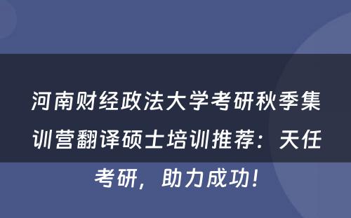 河南财经政法大学考研秋季集训营翻译硕士培训推荐：天任考研，助力成功！