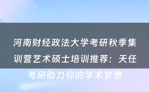 河南财经政法大学考研秋季集训营艺术硕士培训推荐：天任考研助力你的学术梦想