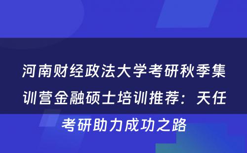 河南财经政法大学考研秋季集训营金融硕士培训推荐：天任考研助力成功之路