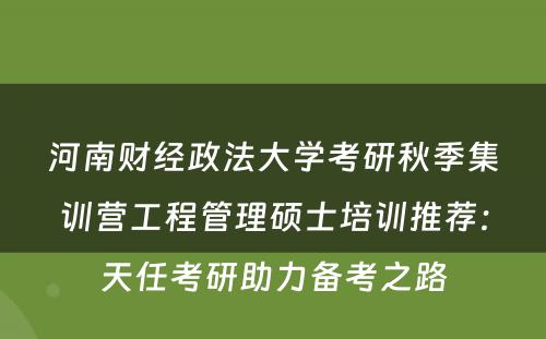 河南财经政法大学考研秋季集训营工程管理硕士培训推荐：天任考研助力备考之路