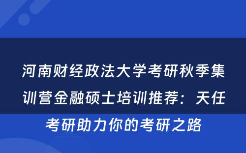 河南财经政法大学考研秋季集训营金融硕士培训推荐：天任考研助力你的考研之路