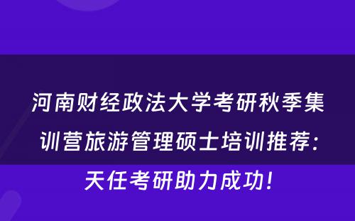 河南财经政法大学考研秋季集训营旅游管理硕士培训推荐：天任考研助力成功！