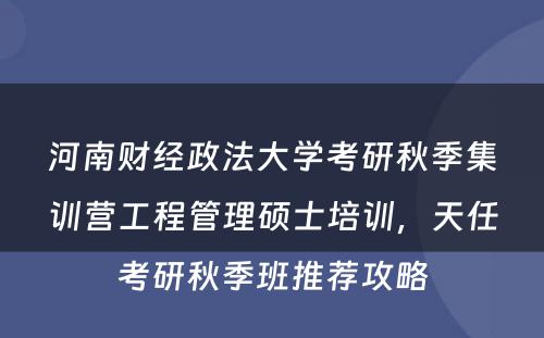 河南财经政法大学考研秋季集训营工程管理硕士培训，天任考研秋季班推荐攻略
