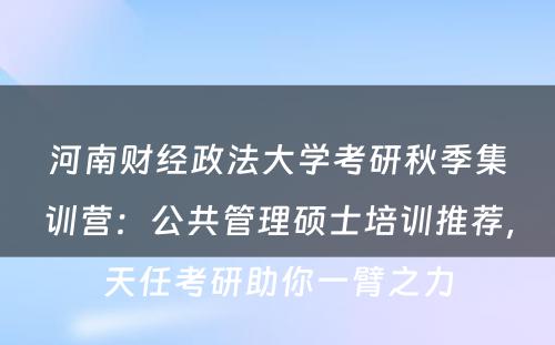 河南财经政法大学考研秋季集训营：公共管理硕士培训推荐，天任考研助你一臂之力