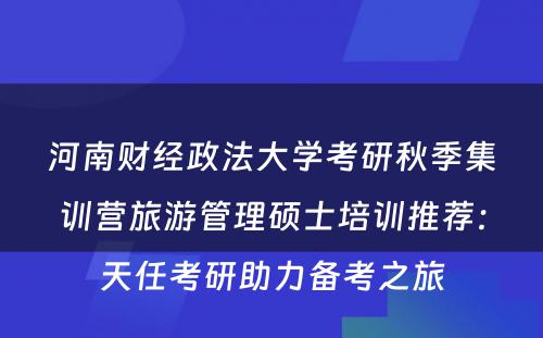河南财经政法大学考研秋季集训营旅游管理硕士培训推荐：天任考研助力备考之旅