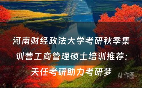 河南财经政法大学考研秋季集训营工商管理硕士培训推荐：天任考研助力考研梦