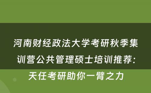 河南财经政法大学考研秋季集训营公共管理硕士培训推荐：天任考研助你一臂之力