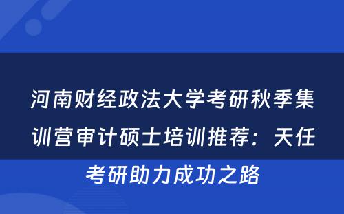河南财经政法大学考研秋季集训营审计硕士培训推荐：天任考研助力成功之路