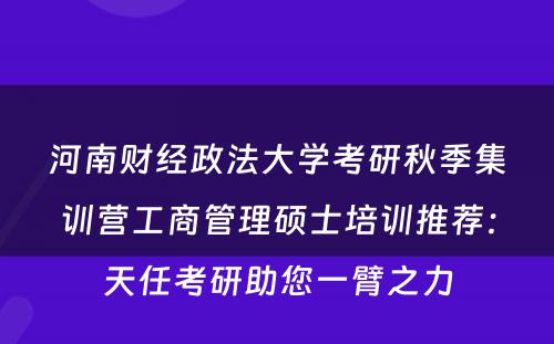 河南财经政法大学考研秋季集训营工商管理硕士培训推荐：天任考研助您一臂之力