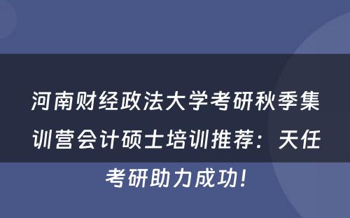 河南财经政法大学考研秋季集训营会计硕士培训推荐：天任考研助力成功！